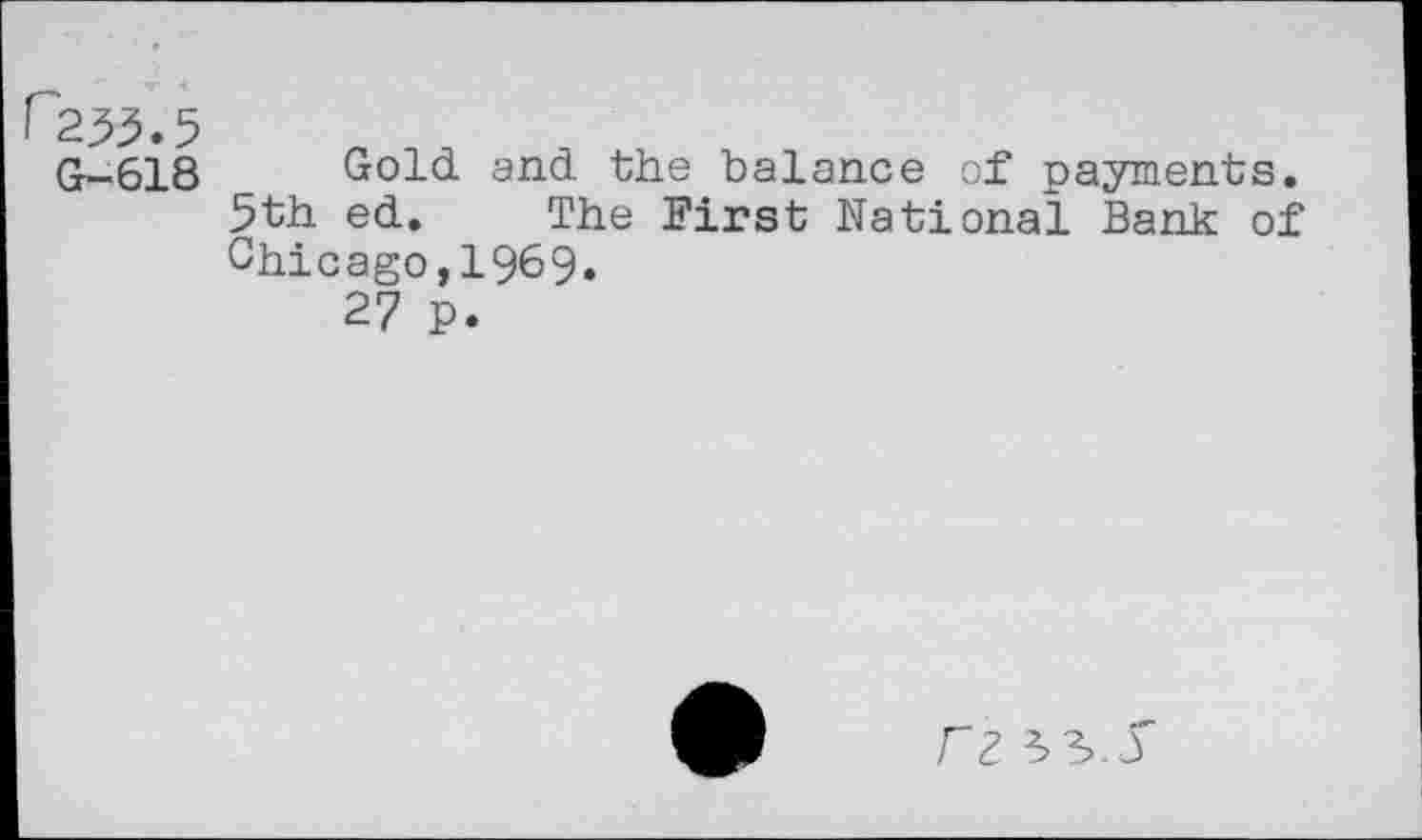 ﻿^255.5
G-618
Gold and the balance of payments. 5th ed. The First National Bank of Chicago,1969.
27 p.